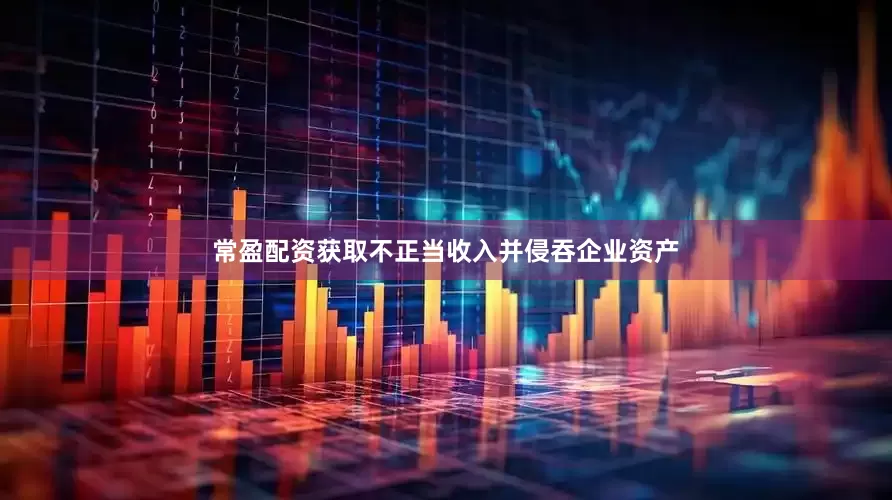 常盈配资获取不正当收入并侵吞企业资产