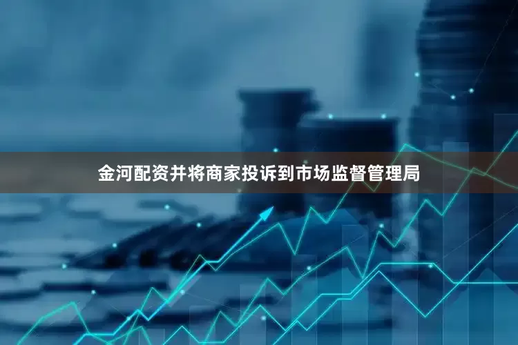 金河配资并将商家投诉到市场监督管理局