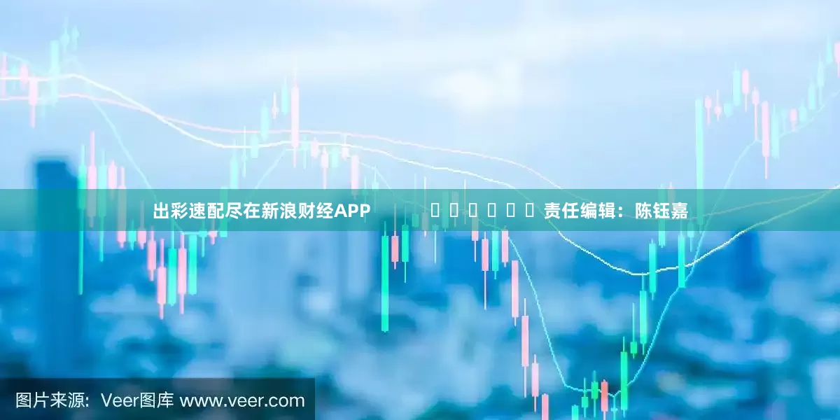出彩速配尽在新浪财经APP            						责任编辑：陈钰嘉