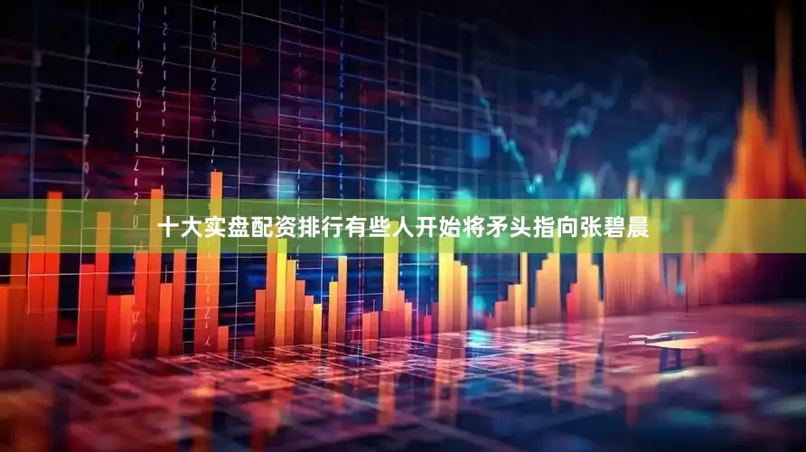十大实盘配资排行有些人开始将矛头指向张碧晨