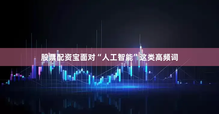 股票配资宝面对“人工智能”这类高频词