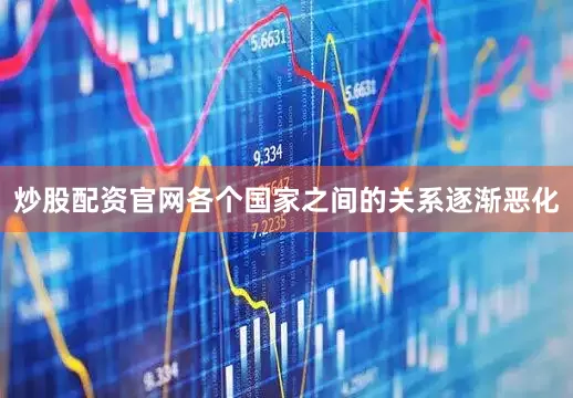 炒股配资官网各个国家之间的关系逐渐恶化