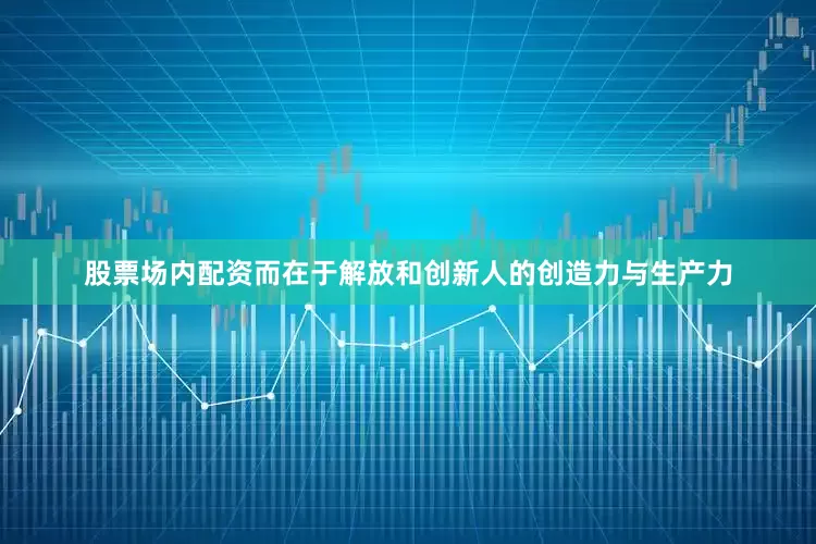 股票场内配资而在于解放和创新人的创造力与生产力