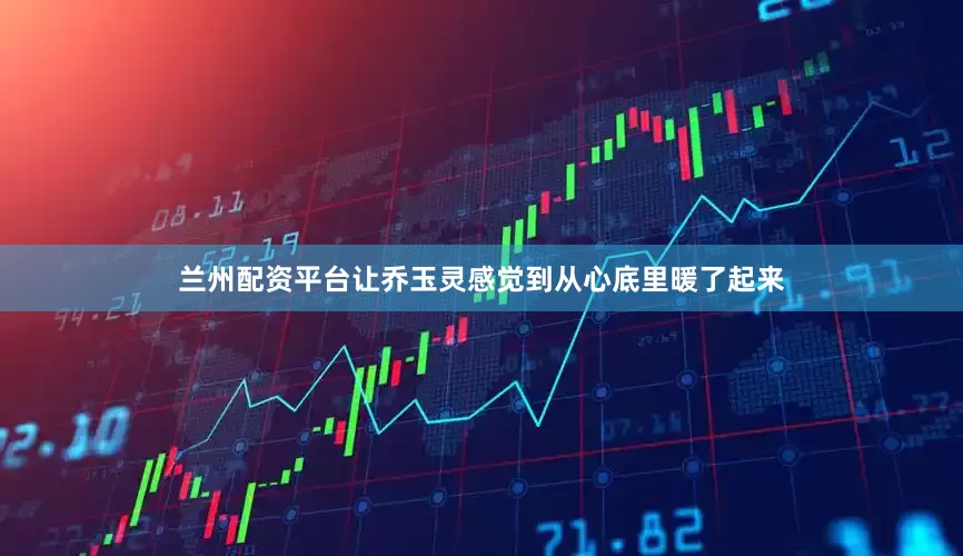 兰州配资平台让乔玉灵感觉到从心底里暖了起来
