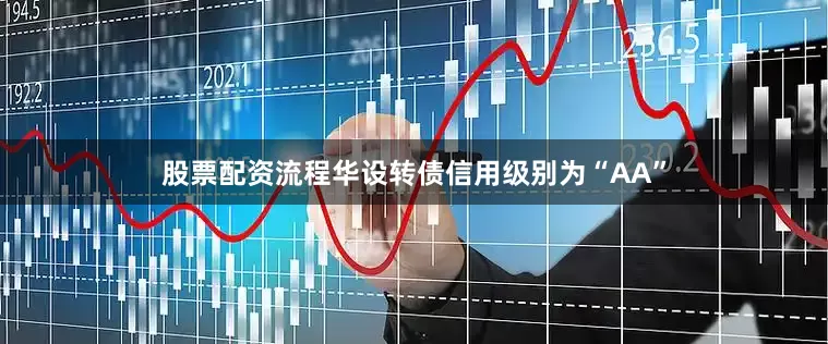 股票配资流程华设转债信用级别为“AA”