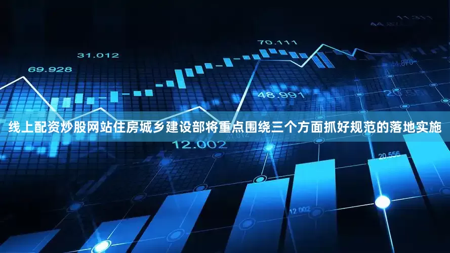 线上配资炒股网站住房城乡建设部将重点围绕三个方面抓好规范的落地实施