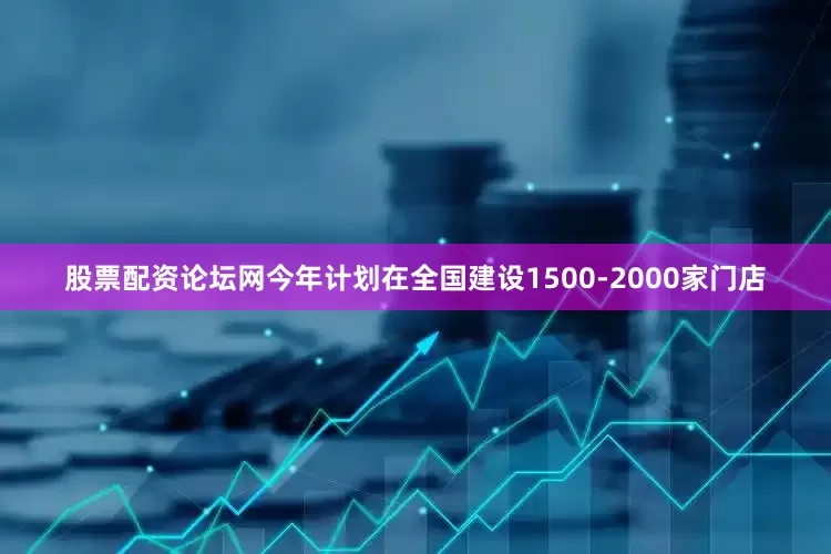 股票配资论坛网今年计划在全国建设1500-2000家门店
