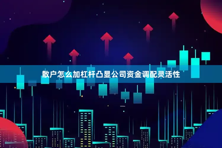散户怎么加杠杆凸显公司资金调配灵活性