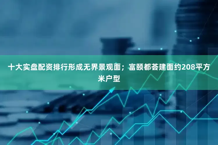 十大实盘配资排行形成无界景观面；富颐都荟建面约208平方米户型