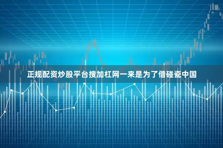 正规配资炒股平台搜加杠网一来是为了借碰瓷中国