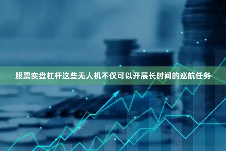 股票实盘杠杆这些无人机不仅可以开展长时间的巡航任务
