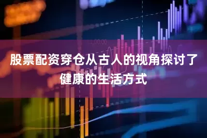 股票配资穿仓从古人的视角探讨了健康的生活方式