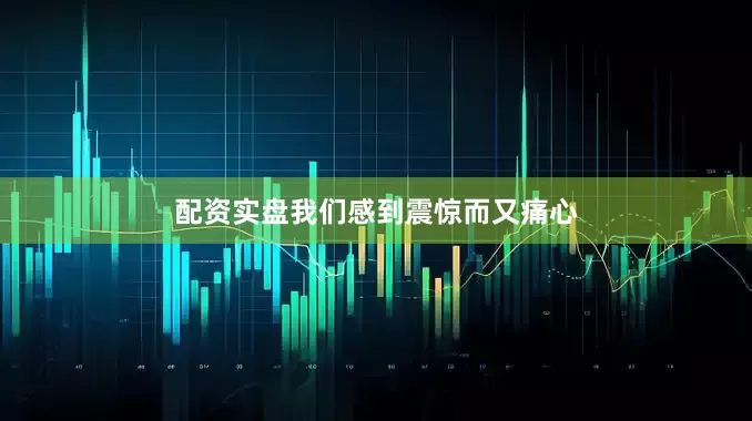 配资实盘我们感到震惊而又痛心