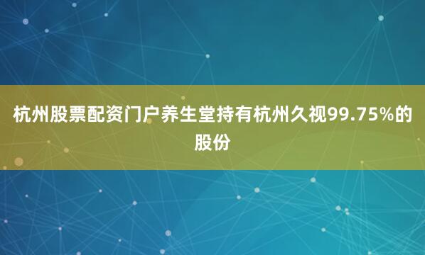 杭州股票配资门户养生堂持有杭州久视99.75%的股份