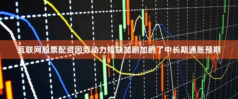 互联网股票配资因劳动力短缺加剧加剧了中长期通胀预期