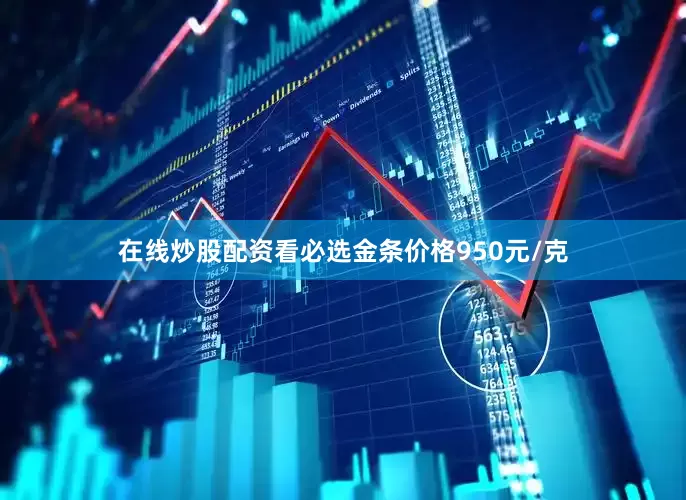 在线炒股配资看必选金条价格950元/克