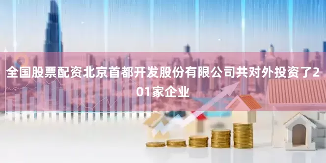全国股票配资北京首都开发股份有限公司共对外投资了201家企业