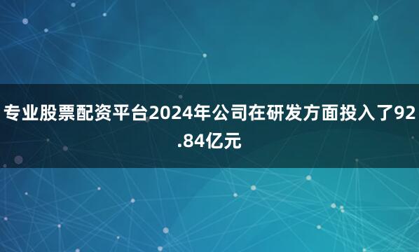 专业股票配资平台2024年公司在研发方面投入了92.84亿元