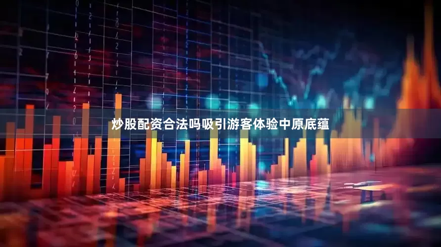炒股配资合法吗吸引游客体验中原底蕴