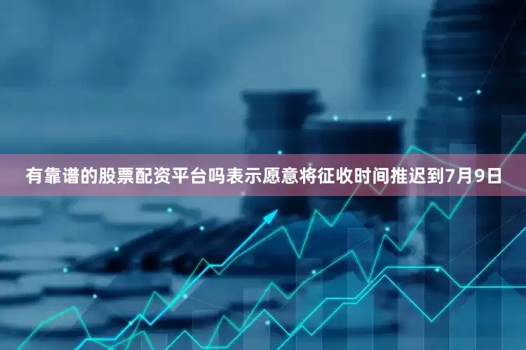 有靠谱的股票配资平台吗表示愿意将征收时间推迟到7月9日