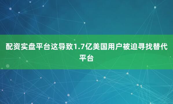 配资实盘平台这导致1.7亿美国用户被迫寻找替代平台