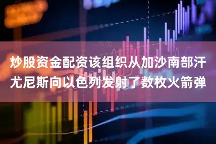 炒股资金配资该组织从加沙南部汗尤尼斯向以色列发射了数枚火箭弹