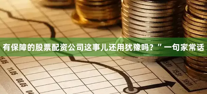 有保障的股票配资公司这事儿还用犹豫吗？”一句家常话