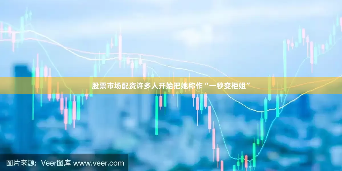 股票市场配资许多人开始把她称作“一秒变柜姐”