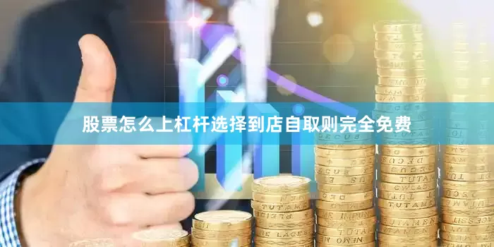 股票怎么上杠杆选择到店自取则完全免费