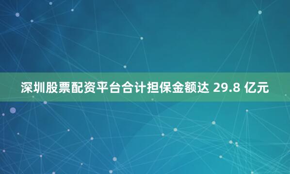 深圳股票配资平台合计担保金额达 29.8 亿元