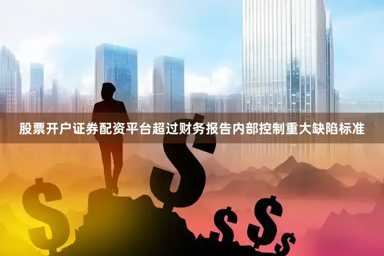 股票开户证券配资平台超过财务报告内部控制重大缺陷标准