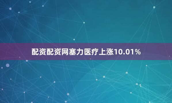 配资配资网塞力医疗上涨10.01%