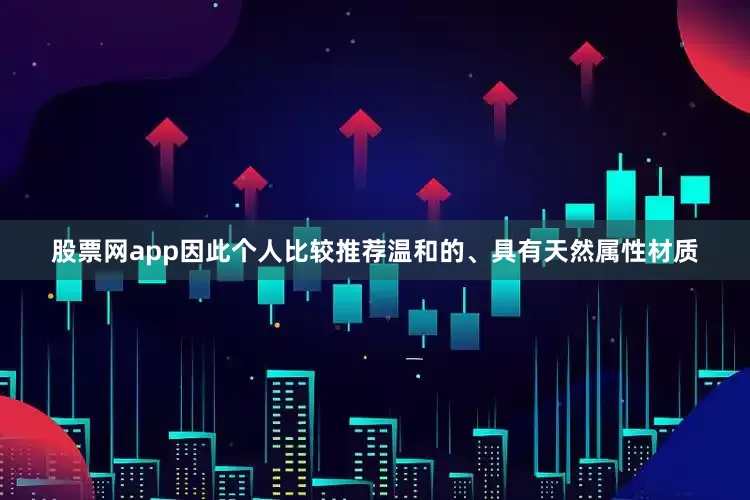 股票网app因此个人比较推荐温和的、具有天然属性材质