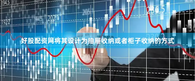 好股配资网将其设计为抽屉收纳或者柜子收纳的方式