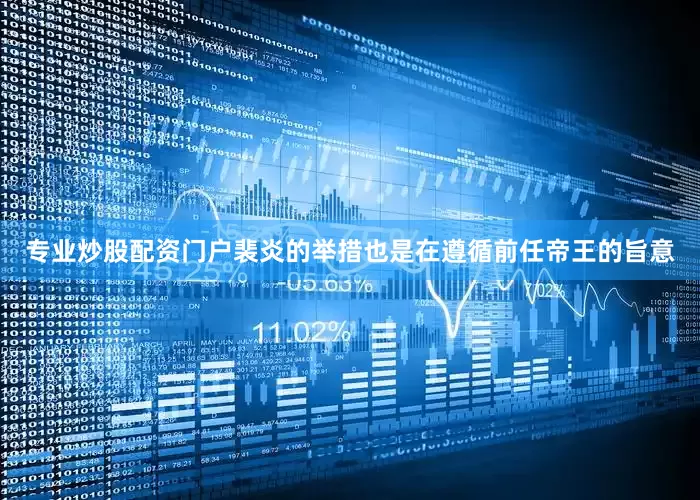 专业炒股配资门户裴炎的举措也是在遵循前任帝王的旨意