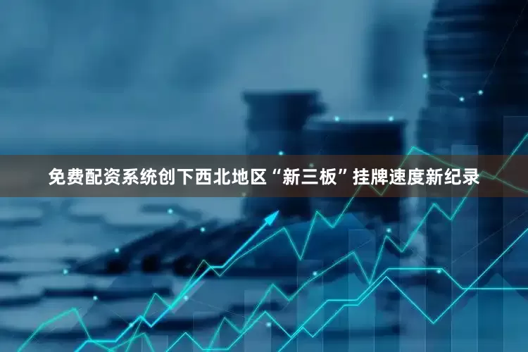 免费配资系统创下西北地区“新三板”挂牌速度新纪录