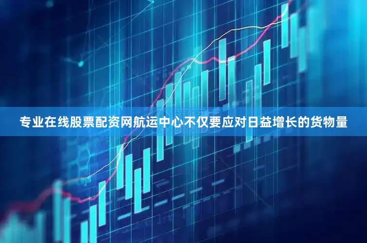 专业在线股票配资网航运中心不仅要应对日益增长的货物量