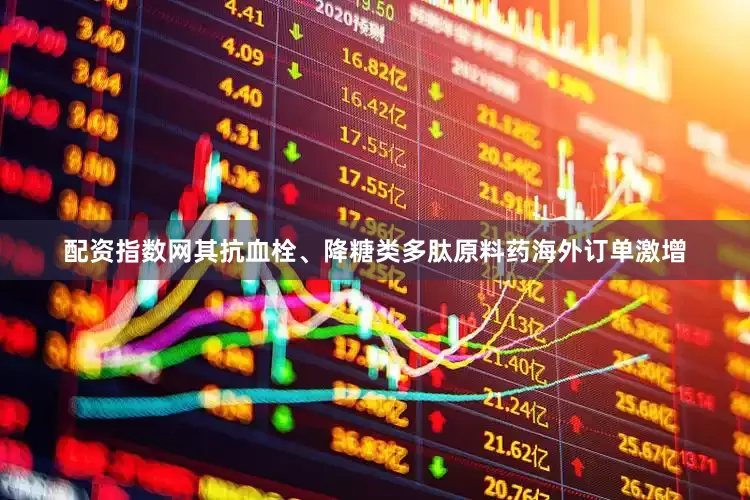 配资指数网其抗血栓、降糖类多肽原料药海外订单激增
