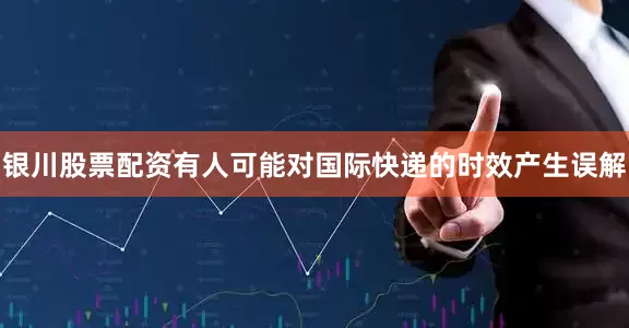 银川股票配资有人可能对国际快递的时效产生误解