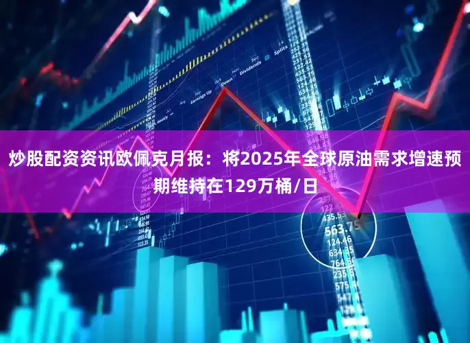 炒股配资资讯欧佩克月报：将2025年全球原油需求增速预期维持在129万桶/日