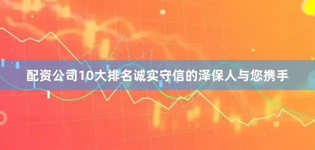 配资公司10大排名诚实守信的泽保人与您携手