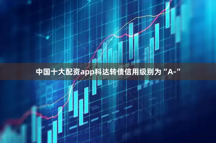 中国十大配资app科达转债信用级别为“A-”