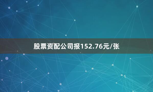 股票资配公司报152.76元/张