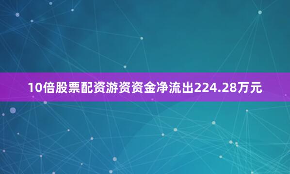 10倍股票配资游资资金净流出224.28万元