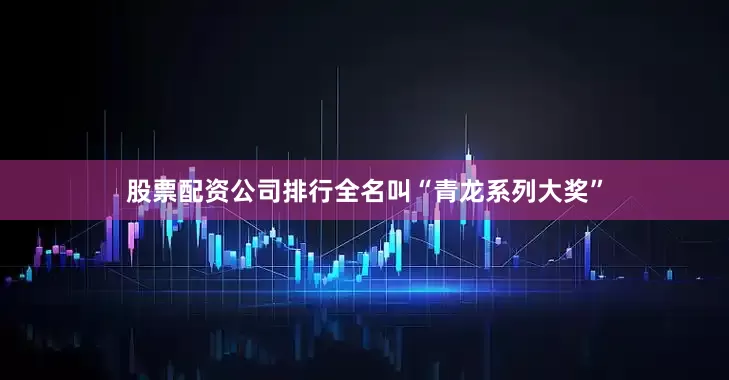 股票配资公司排行全名叫“青龙系列大奖”