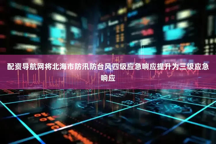 配资导航网将北海市防汛防台风四级应急响应提升为三级应急响应