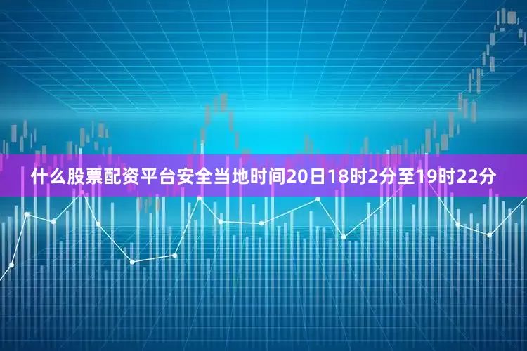 什么股票配资平台安全当地时间20日18时2分至19时22分