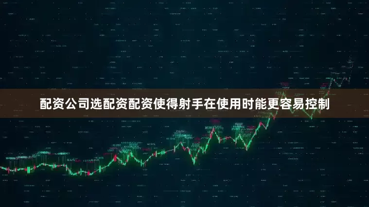 配资公司选配资配资使得射手在使用时能更容易控制