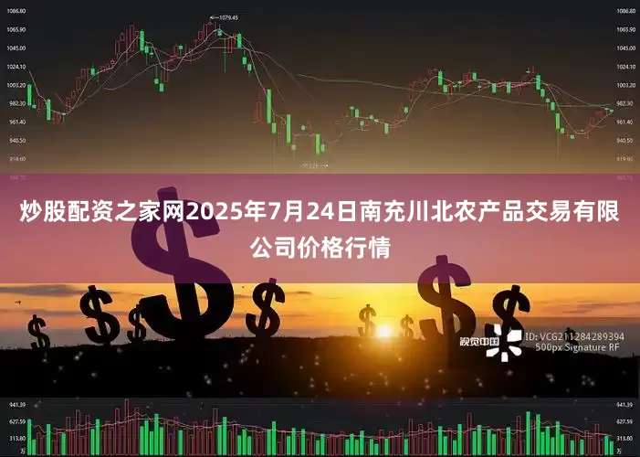 炒股配资之家网2025年7月24日南充川北农产品交易有限公司价格行情