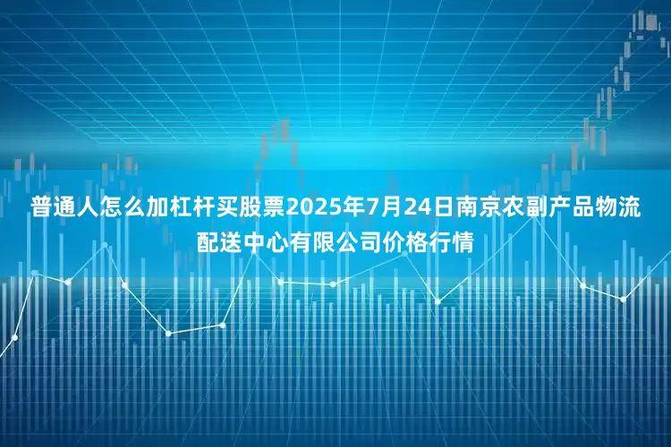 普通人怎么加杠杆买股票2025年7月24日南京农副产品物流配送中心有限公司价格行情